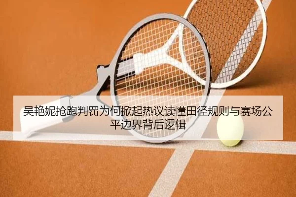 吴艳妮抢跑判罚为何掀起热议读懂田径规则与赛场公平边界背后逻辑